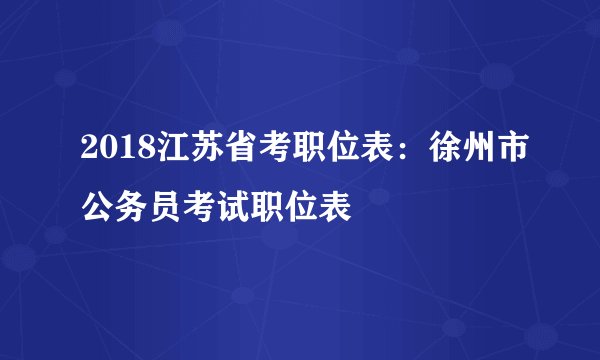 2018江苏省考职位表:徐州市公务员考试职位表