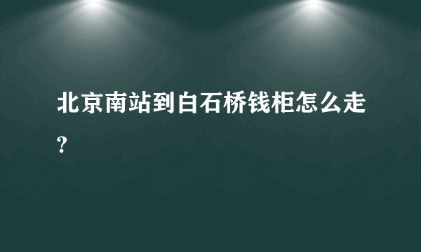 北京南站到白石桥钱柜怎么走?