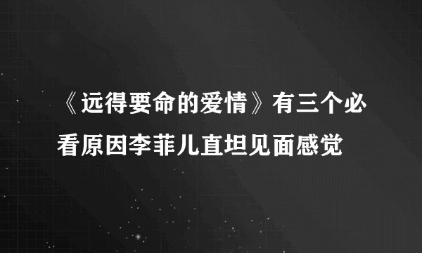 《远得要命的爱情》有三个必看原因李菲儿直坦见面感觉