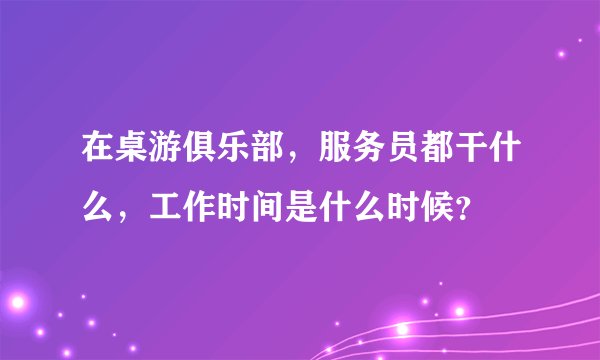 在桌游俱乐部，服务员都干什么，工作时间是什么时候？