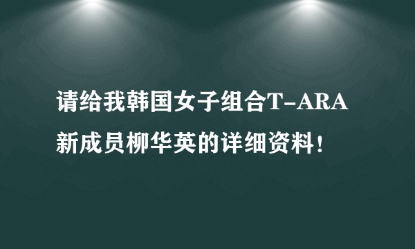 请给我韩国女子组合T-ARA新成员柳华英的详细资料！