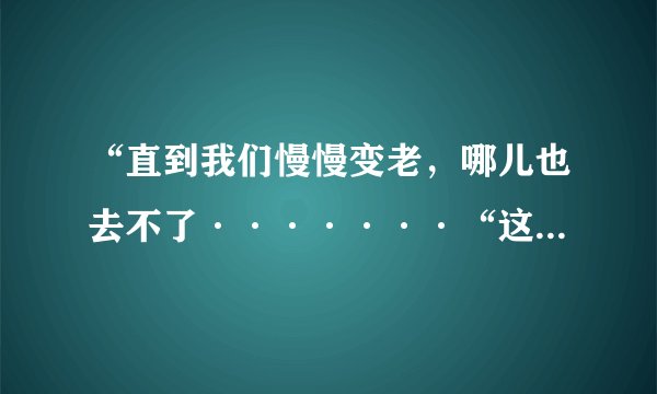 “直到我们慢慢变老，哪儿也去不了·······“这首是什么歌？