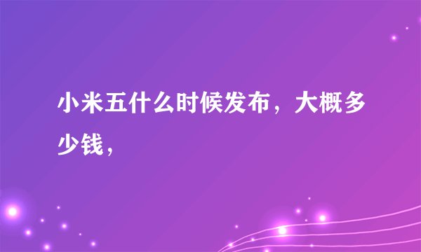 小米五什么时候发布，大概多少钱，