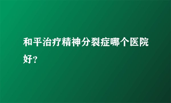 和平治疗精神分裂症哪个医院好？
