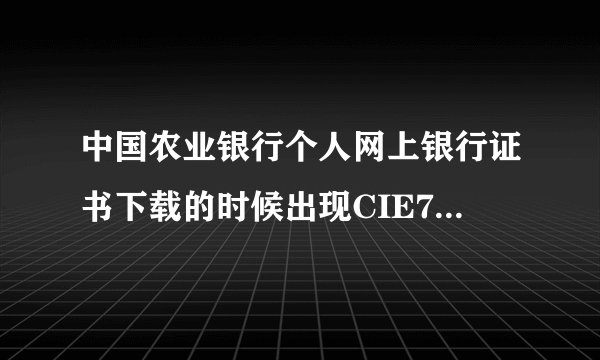 中国农业银行个人网上银行证书下载的时候出现CIE7两码不存在、什么意思