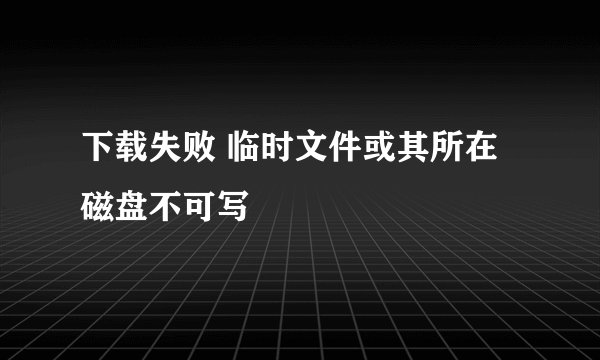 下载失败 临时文件或其所在磁盘不可写