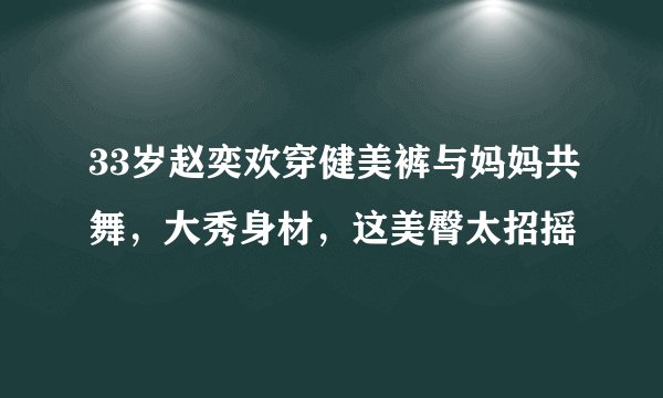 33岁赵奕欢穿健美裤与妈妈共舞，大秀身材，这美臀太招摇
