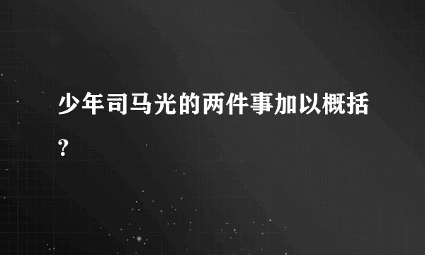 少年司马光的两件事加以概括？