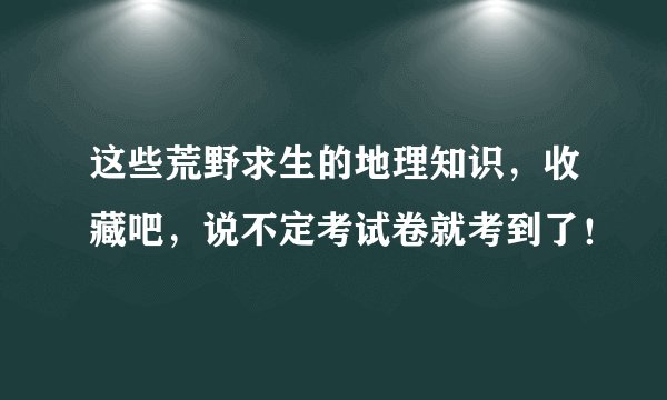 这些荒野求生的地理知识，收藏吧，说不定考试卷就考到了！