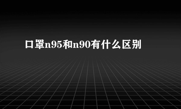 口罩n95和n90有什么区别