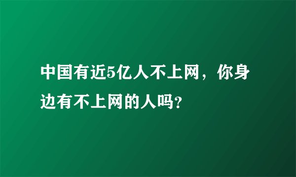 中国有近5亿人不上网，你身边有不上网的人吗？