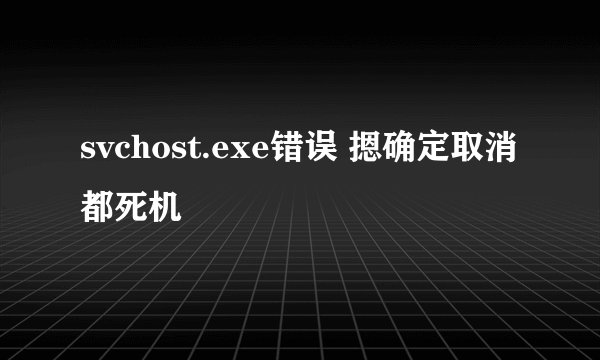 svchost.exe错误 摁确定取消都死机