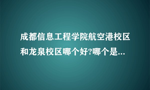成都信息工程学院航空港校区和龙泉校区哪个好?哪个是新校区呀？