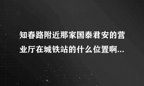 知春路附近那家国泰君安的营业厅在城铁站的什么位置啊，远吗？