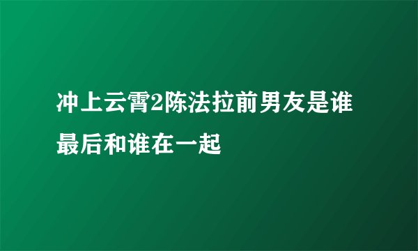 冲上云霄2陈法拉前男友是谁 最后和谁在一起