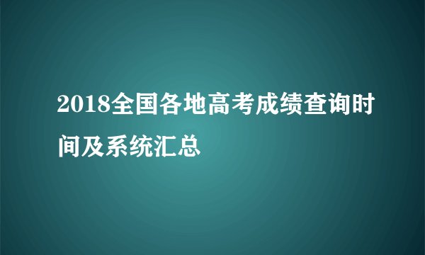 2018全国各地高考成绩查询时间及系统汇总