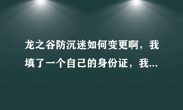 龙之谷防沉迷如何变更啊，我填了一个自己的身份证，我才17，不行
