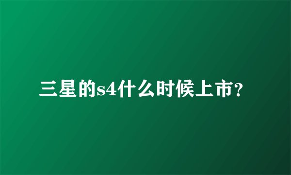 三星的s4什么时候上市？