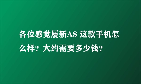 各位感觉厦新A8 这款手机怎么样？大约需要多少钱？
