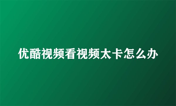 优酷视频看视频太卡怎么办