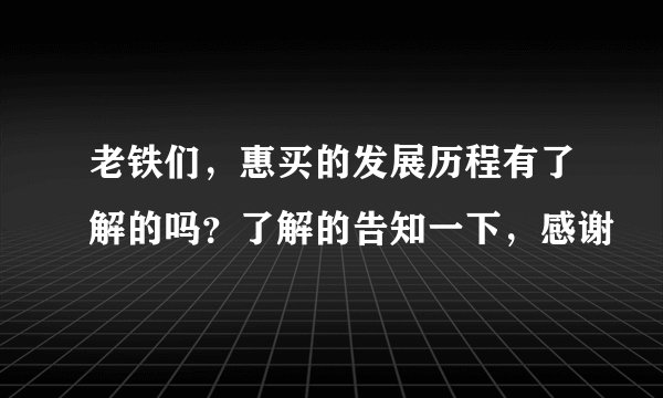 老铁们，惠买的发展历程有了解的吗？了解的告知一下，感谢