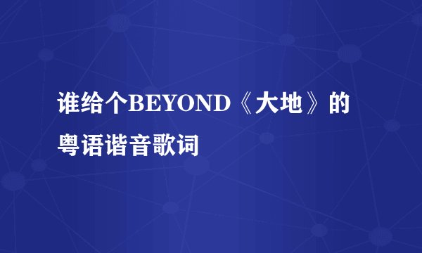 谁给个BEYOND《大地》的粤语谐音歌词