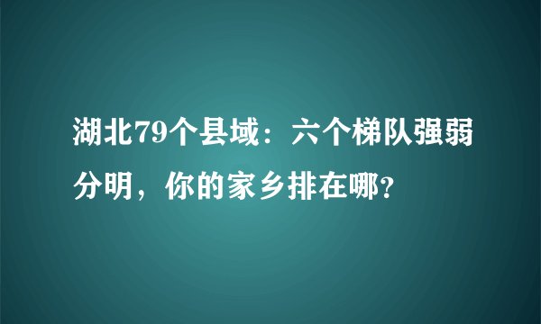 湖北79个县域：六个梯队强弱分明，你的家乡排在哪？