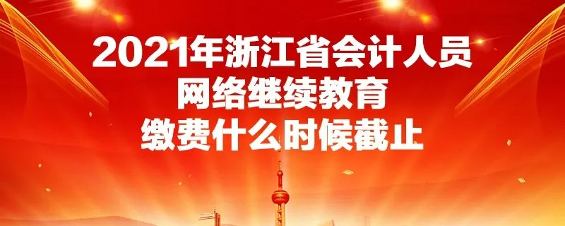 2021年浙江省会计人员网络继续教育缴费什么时候截止
