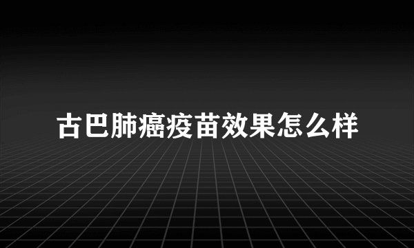 古巴肺癌疫苗效果怎么样