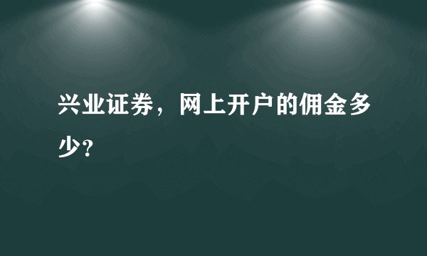 兴业证券，网上开户的佣金多少？