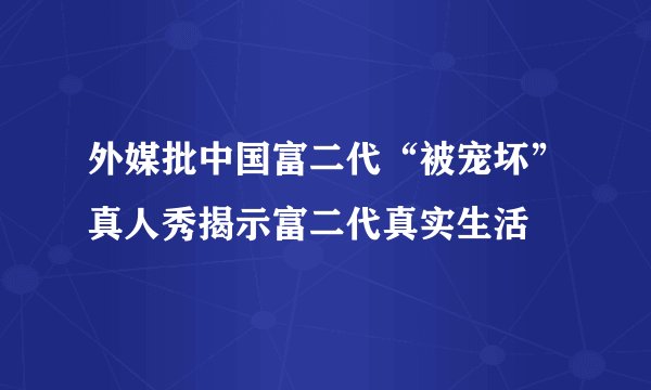 外媒批中国富二代“被宠坏”真人秀揭示富二代真实生活