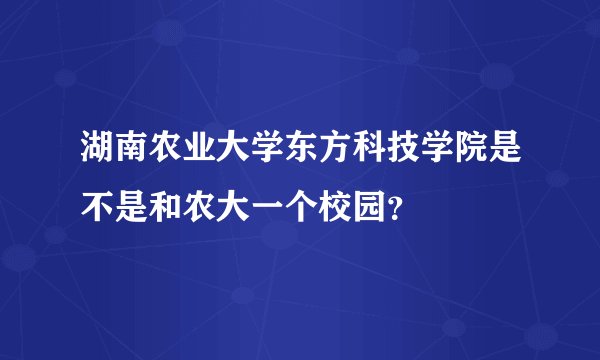 湖南农业大学东方科技学院是不是和农大一个校园？