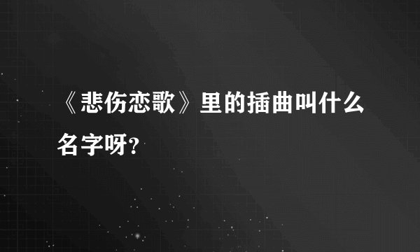 《悲伤恋歌》里的插曲叫什么名字呀？