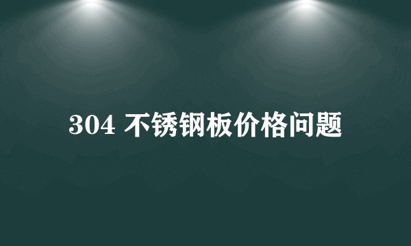 304 不锈钢板价格问题