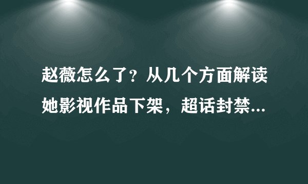 赵薇怎么了？从几个方面解读她影视作品下架，超话封禁，是否凉凉？