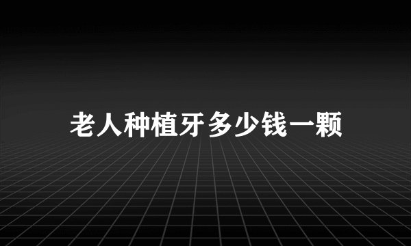 老人种植牙多少钱一颗
