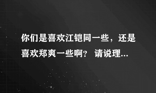 你们是喜欢江铠同一些，还是喜欢郑爽一些啊？ 请说理由，顺便给两位一点评价！