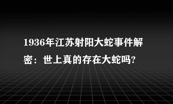 1936年江苏射阳大蛇事件解密：世上真的存在大蛇吗?