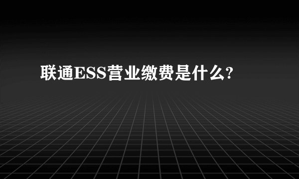联通ESS营业缴费是什么?