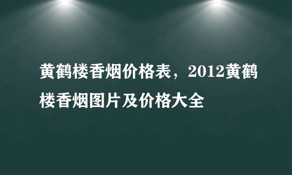 黄鹤楼香烟价格表，2012黄鹤楼香烟图片及价格大全