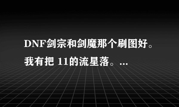 DNF剑宗和剑魔那个刷图好。我有把 11的流星落。哪个伤害高。 11的流星落能用到几级。