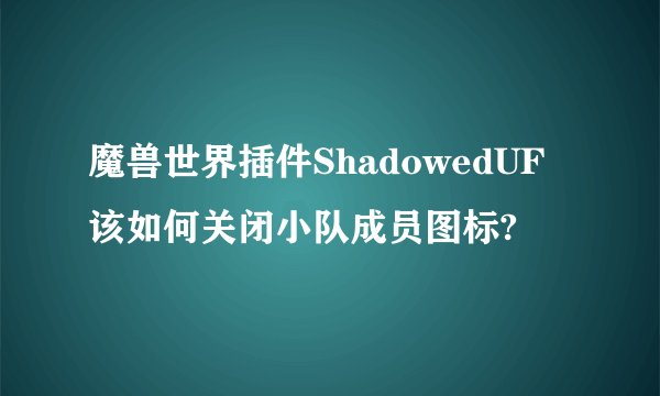 魔兽世界插件ShadowedUF该如何关闭小队成员图标?