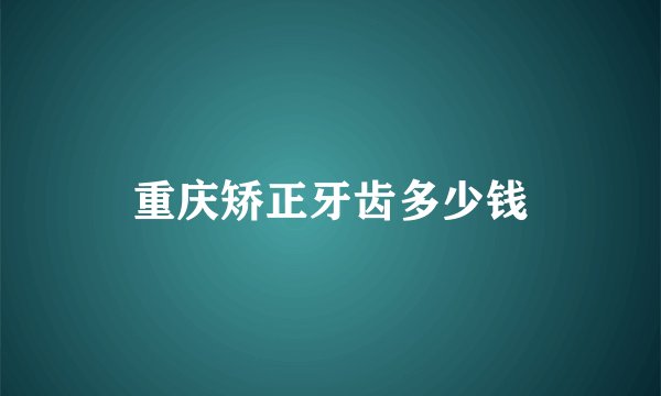 重庆矫正牙齿多少钱
