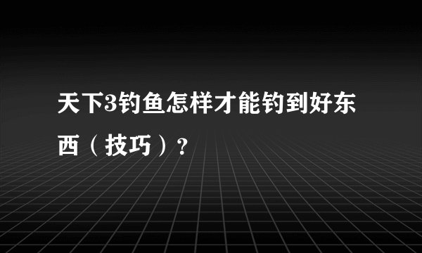 天下3钓鱼怎样才能钓到好东西（技巧）？