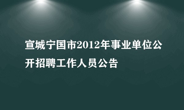 宣城宁国市2012年事业单位公开招聘工作人员公告