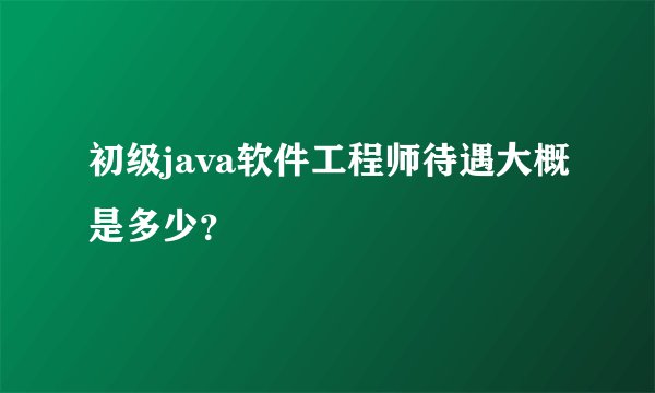 初级java软件工程师待遇大概是多少？