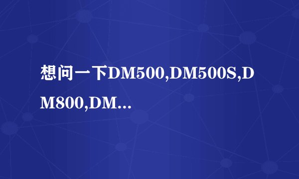想问一下DM500,DM500S,DM800,DM880,DM900 都什么区别