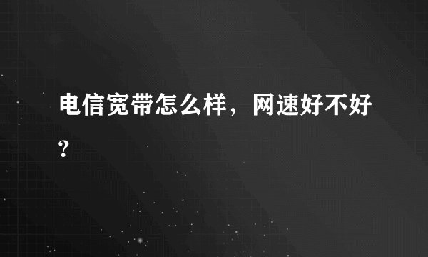 电信宽带怎么样，网速好不好？