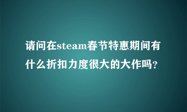 请问在steam春节特惠期间有什么折扣力度很大的大作吗？