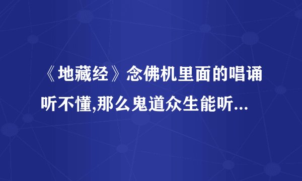 《地藏经》念佛机里面的唱诵听不懂,那么鬼道众生能听懂吗?我晚上播